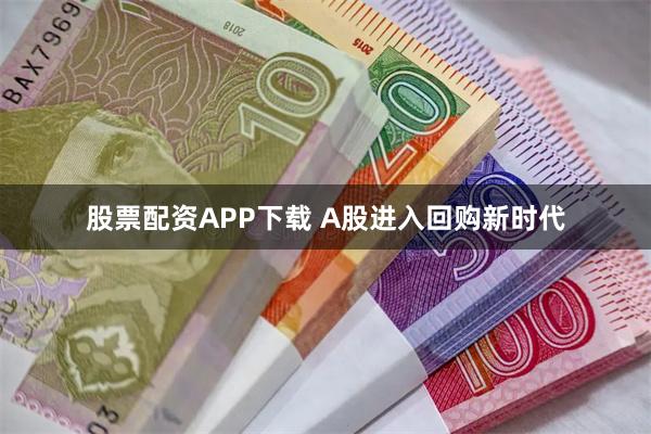 股票配资APP下载 A股进入回购新时代