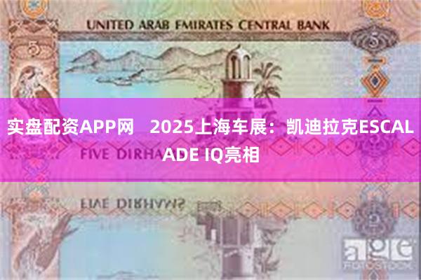 实盘配资APP网   2025上海车展：凯迪拉克ESCALADE IQ亮相
